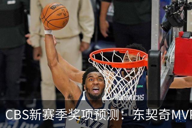 CBS新赛季奖项预测：东契奇MVP 阿德巴约DPOY 马祖拉最佳教练